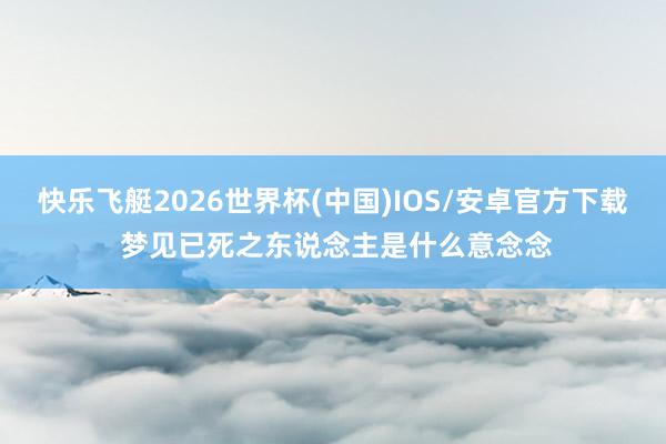 快乐飞艇2026世界杯(中国)IOS/安卓官方下载 梦见已死之东说念主是什么意念念
