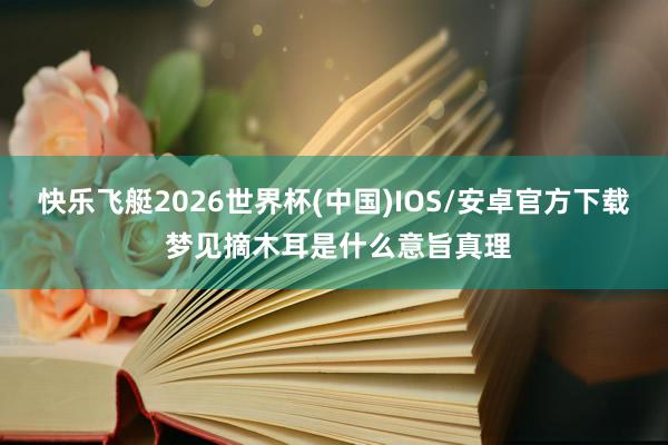 快乐飞艇2026世界杯(中国)IOS/安卓官方下载 梦见摘木耳是什么意旨真理