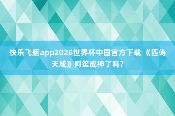 快乐飞艇app2026世界杯中国官方下载 《匹俦天成》阿笙成神了吗？