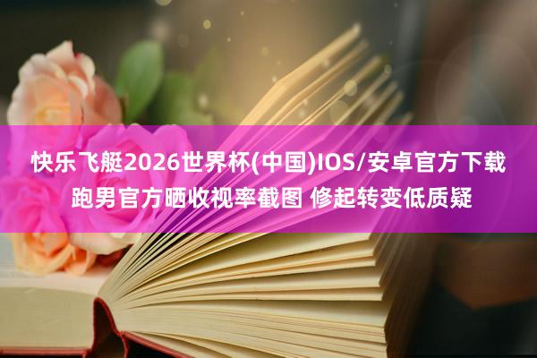 快乐飞艇2026世界杯(中国)IOS/安卓官方下载 跑男官方晒收视率截图 修起转变低质疑
