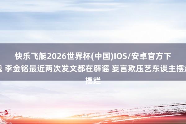 快乐飞艇2026世界杯(中国)IOS/安卓官方下载 李金铭最近两次发文都在辟谣 妄言欺压艺东谈主摆烂