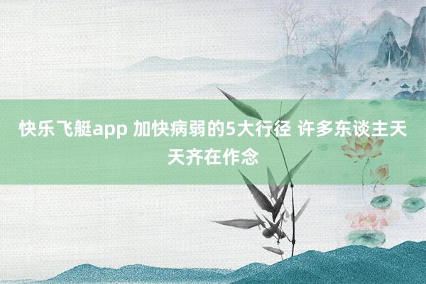 快乐飞艇app 加快病弱的5大行径 许多东谈主天天齐在作念