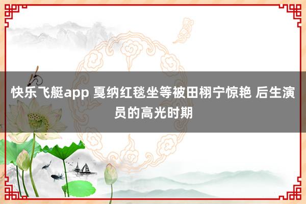 快乐飞艇app 戛纳红毯坐等被田栩宁惊艳 后生演员的高光时期