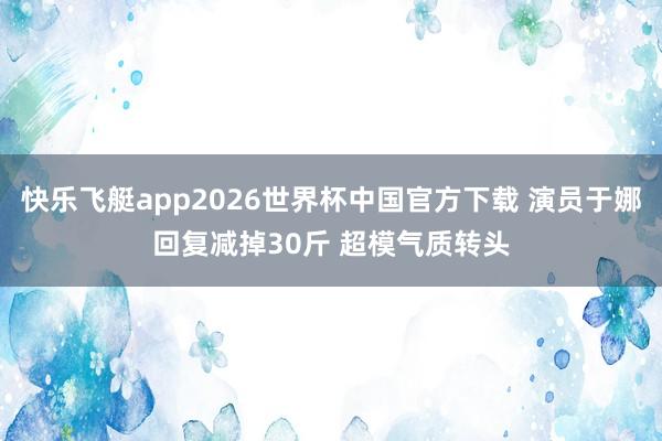 快乐飞艇app2026世界杯中国官方下载 演员于娜回复减掉30斤 超模气质转头