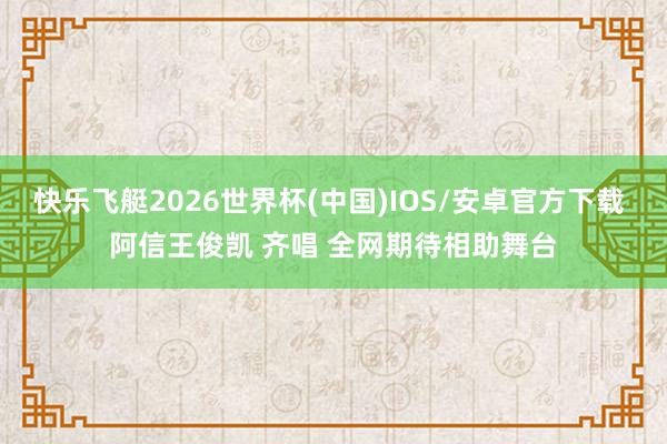 快乐飞艇2026世界杯(中国)IOS/安卓官方下载 阿信王俊凯 齐唱 全网期待相助舞台