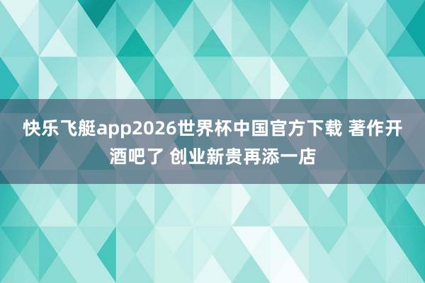 快乐飞艇app2026世界杯中国官方下载 著作开酒吧了 创业新贵再添一店
