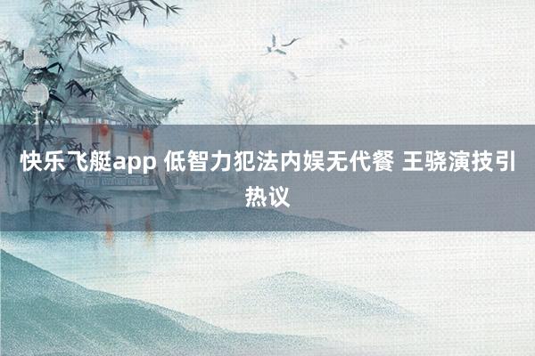 快乐飞艇app 低智力犯法内娱无代餐 王骁演技引热议