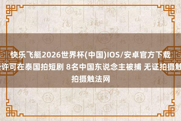 快乐飞艇2026世界杯(中国)IOS/安卓官方下载 未经许可在泰国拍短剧 8名中国东说念主被捕 无证拍摄触法网