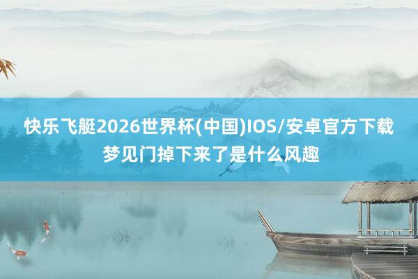 快乐飞艇2026世界杯(中国)IOS/安卓官方下载 梦见门掉下来了是什么风趣