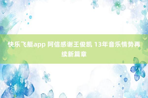 快乐飞艇app 阿信感谢王俊凯 13年音乐情势再续新篇章