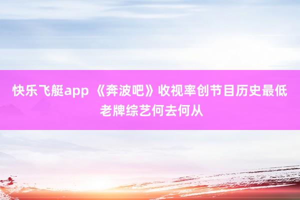 快乐飞艇app 《奔波吧》收视率创节目历史最低 老牌综艺何去何从