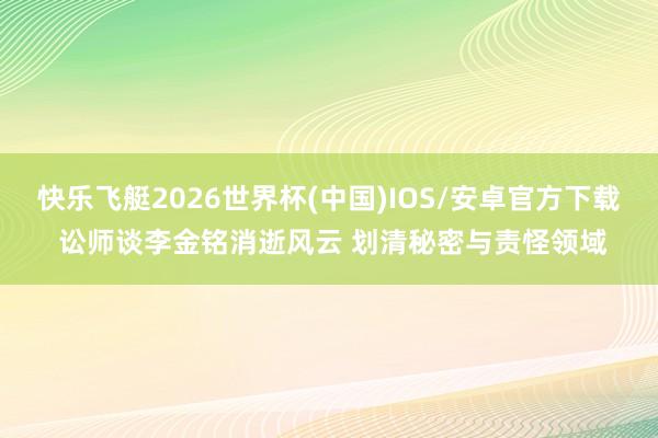 快乐飞艇2026世界杯(中国)IOS/安卓官方下载 讼师谈李金铭消逝风云 划清秘密与责怪领域