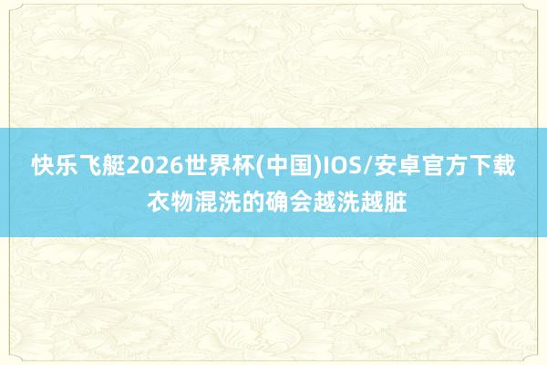 快乐飞艇2026世界杯(中国)IOS/安卓官方下载 衣物混洗的确会越洗越脏