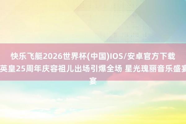 快乐飞艇2026世界杯(中国)IOS/安卓官方下载 英皇25周年庆容祖儿出场引爆全场 星光瑰丽音乐盛宴