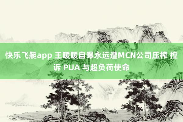 快乐飞艇app 王暖暖自曝永远遭MCN公司压榨 控诉 PUA 与超负荷使命