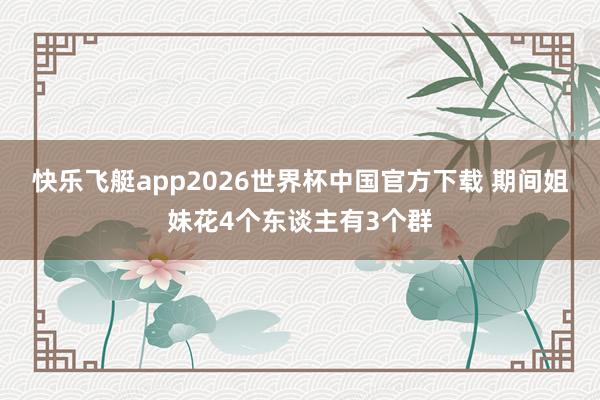 快乐飞艇app2026世界杯中国官方下载 期间姐妹花4个东谈主有3个群