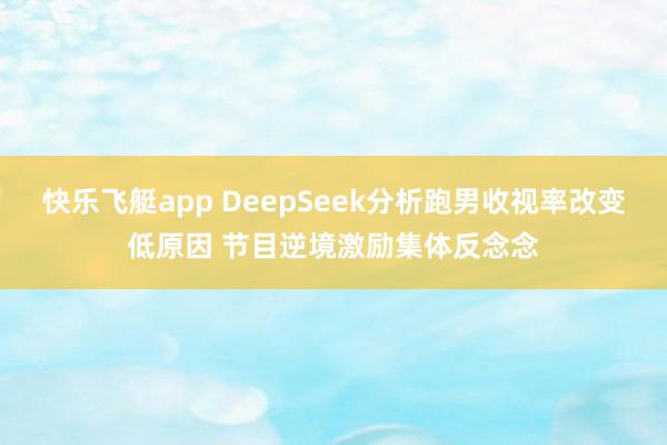 快乐飞艇app DeepSeek分析跑男收视率改变低原因 节目逆境激励集体反念念
