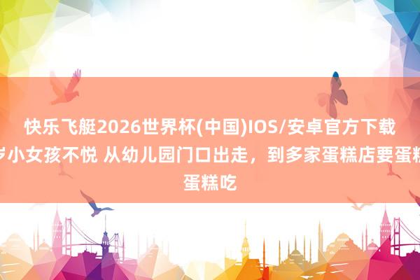 快乐飞艇2026世界杯(中国)IOS/安卓官方下载 4岁小女孩不悦 从幼儿园门口出走，到多家蛋糕店要蛋糕吃