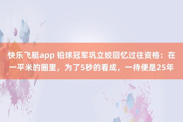 快乐飞艇app 铅球冠军巩立姣回忆过往资格：在一平米的圈里，为了5秒的看成，一待便是25年