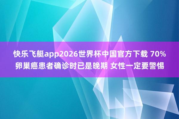 快乐飞艇app2026世界杯中国官方下载 70%卵巢癌患者确诊时已是晚期 女性一定要警惕