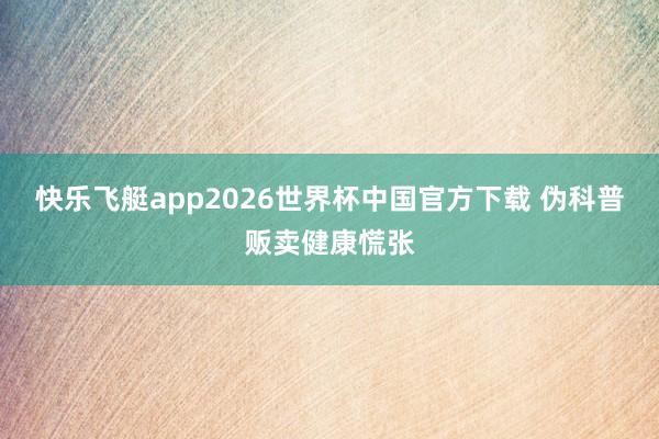 快乐飞艇app2026世界杯中国官方下载 伪科普贩卖健康慌张