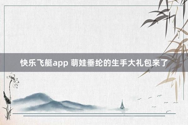快乐飞艇app 萌娃垂纶的生手大礼包来了