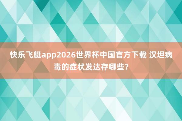 快乐飞艇app2026世界杯中国官方下载 汉坦病毒的症状发达存哪些？