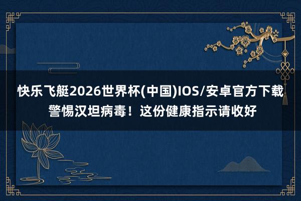 快乐飞艇2026世界杯(中国)IOS/安卓官方下载 警惕汉坦病毒！这份健康指示请收好