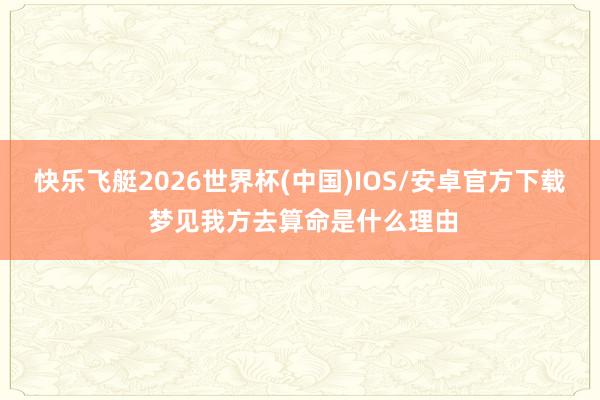 快乐飞艇2026世界杯(中国)IOS/安卓官方下载 梦见我方去算命是什么理由