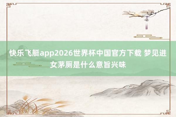 快乐飞艇app2026世界杯中国官方下载 梦见进女茅厕是什么意旨兴味