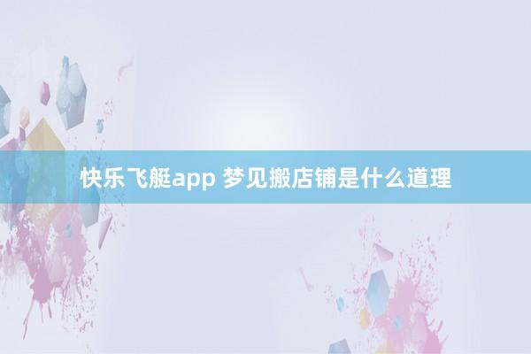 快乐飞艇app 梦见搬店铺是什么道理