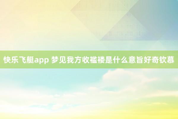 快乐飞艇app 梦见我方收褴褛是什么意旨好奇钦慕