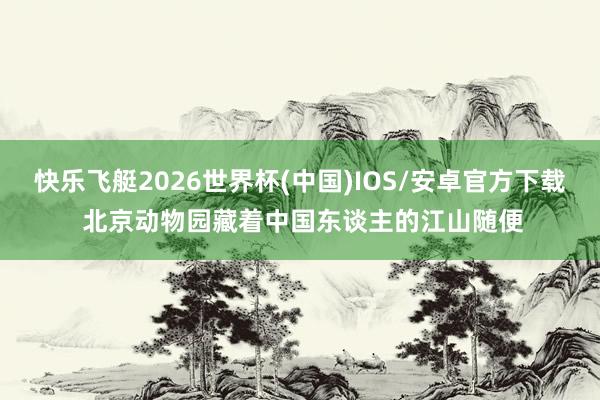 快乐飞艇2026世界杯(中国)IOS/安卓官方下载 北京动物园藏着中国东谈主的江山随便