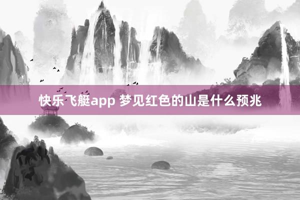 快乐飞艇app 梦见红色的山是什么预兆