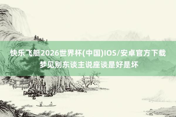 快乐飞艇2026世界杯(中国)IOS/安卓官方下载 梦见别东谈主说座谈是好是坏