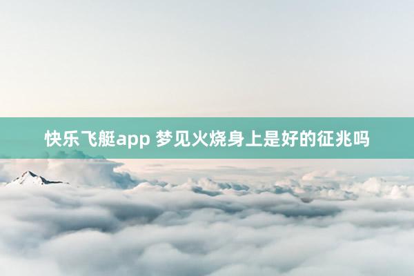 快乐飞艇app 梦见火烧身上是好的征兆吗