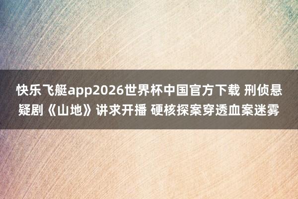快乐飞艇app2026世界杯中国官方下载 刑侦悬疑剧《山地》讲求开播 硬核探案穿透血案迷雾