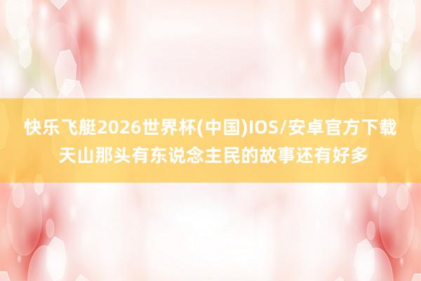 快乐飞艇2026世界杯(中国)IOS/安卓官方下载 天山那头有东说念主民的故事还有好多