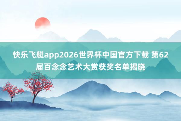 快乐飞艇app2026世界杯中国官方下载 第62届百念念艺术大赏获奖名单揭晓