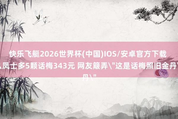 快乐飞艇2026世界杯(中国)IOS/安卓官方下载 么凤士多5颗话梅343元 网友簸弄