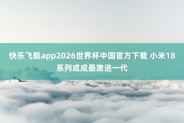 快乐飞艇app2026世界杯中国官方下载 小米18系列或成最激进一代