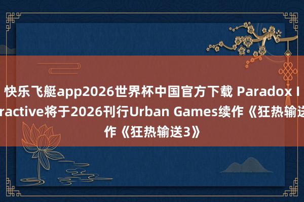 快乐飞艇app2026世界杯中国官方下载 Paradox Interactive将于2026刊行Urban Games续作《狂热输送3》