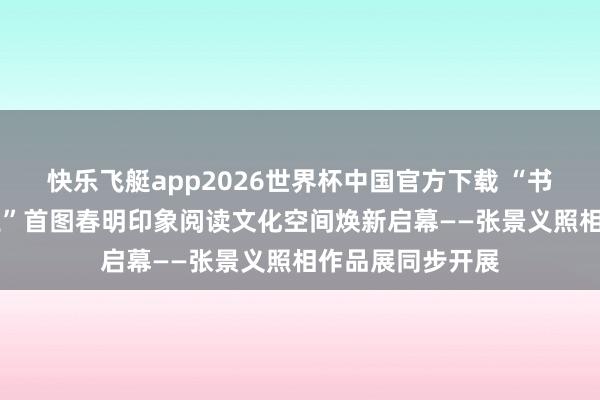 快乐飞艇app2026世界杯中国官方下载 “书香致远 匠心同业”首图春明印象阅读文化空间焕新启幕——张景义照相作品展同步开展