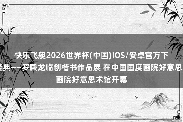 快乐飞艇2026世界杯(中国)IOS/安卓官方下载 敬畏经典——罗殿龙临创楷书作品展 在中国国度画院好意思术馆开幕