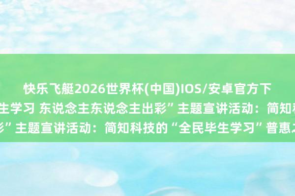 快乐飞艇2026世界杯(中国)IOS/安卓官方下载 谢冠鹏亮相广东省“毕生学习 东说念主东说念主出彩”主题宣讲活动：简知科技的“全民毕生学习”普惠之路