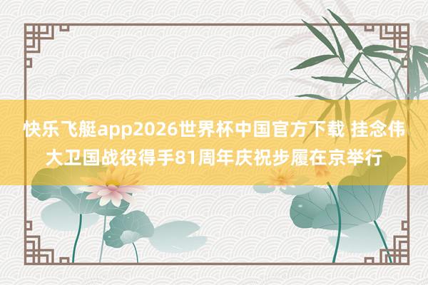 快乐飞艇app2026世界杯中国官方下载 挂念伟大卫国战役得手81周年庆祝步履在京举行
