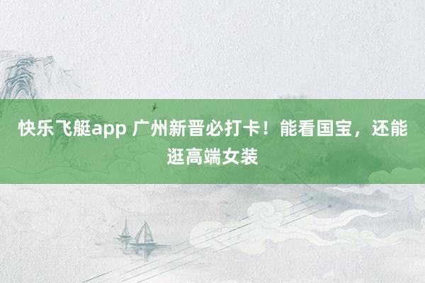 快乐飞艇app 广州新晋必打卡！能看国宝，还能逛高端女装