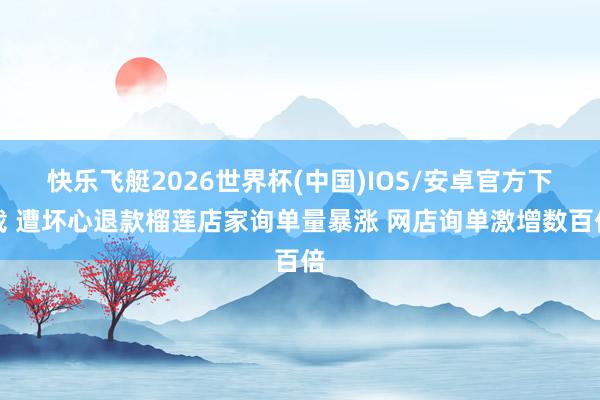 快乐飞艇2026世界杯(中国)IOS/安卓官方下载 遭坏心退款榴莲店家询单量暴涨 网店询单激增数百倍