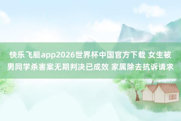 快乐飞艇app2026世界杯中国官方下载 女生被男同学杀害案无期判决已成效 家属除去抗诉请求