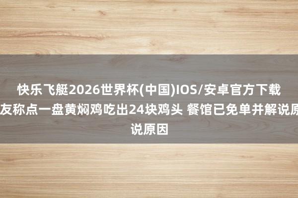 快乐飞艇2026世界杯(中国)IOS/安卓官方下载 网友称点一盘黄焖鸡吃出24块鸡头 餐馆已免单并解说原因